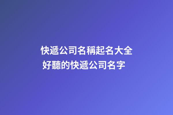 快遞公司名稱起名大全 好聽的快遞公司名字-第1張-公司起名-玄機(jī)派